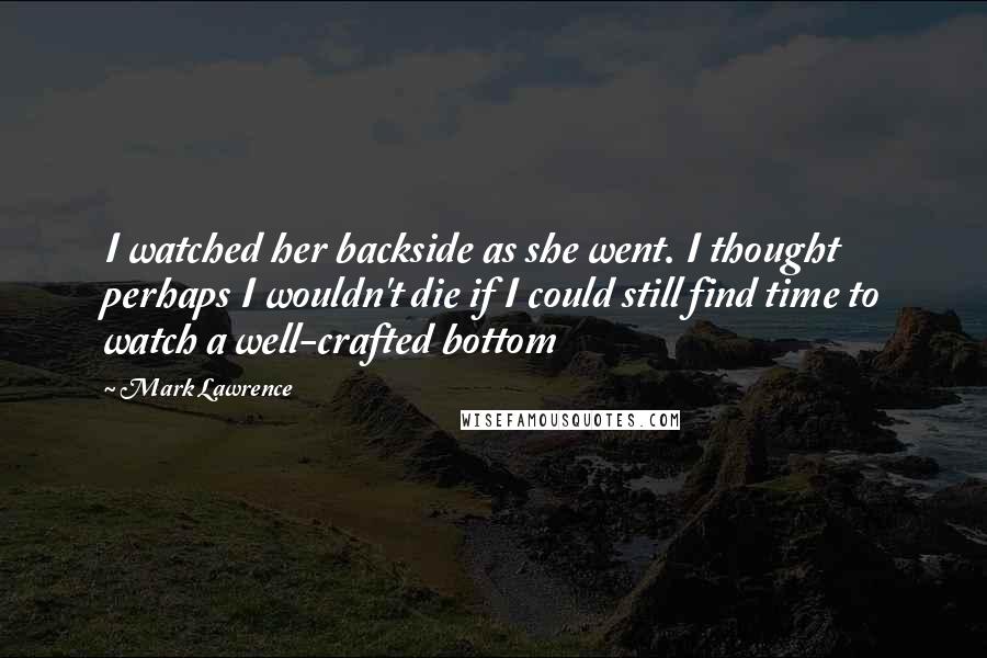 Mark Lawrence Quotes: I watched her backside as she went. I thought perhaps I wouldn't die if I could still find time to watch a well-crafted bottom