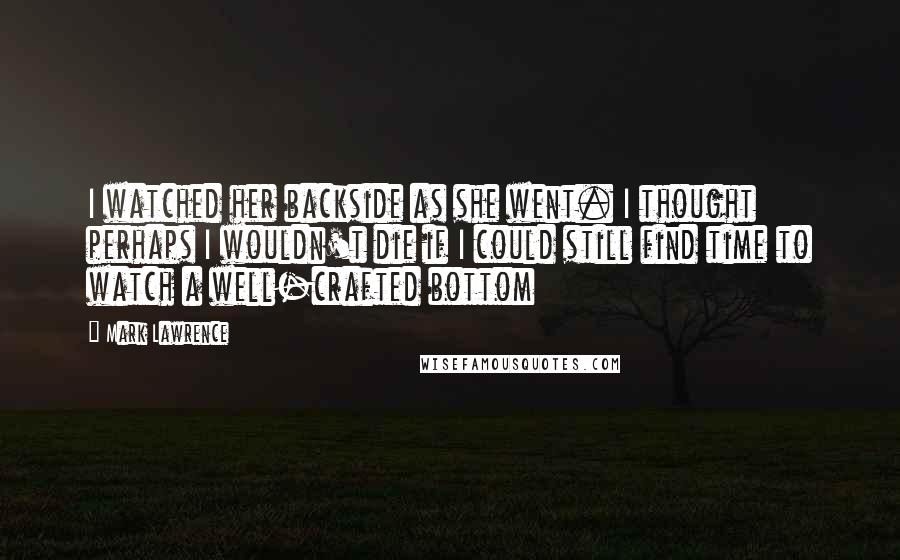 Mark Lawrence Quotes: I watched her backside as she went. I thought perhaps I wouldn't die if I could still find time to watch a well-crafted bottom