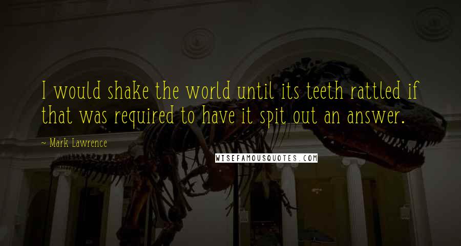 Mark Lawrence Quotes: I would shake the world until its teeth rattled if that was required to have it spit out an answer.