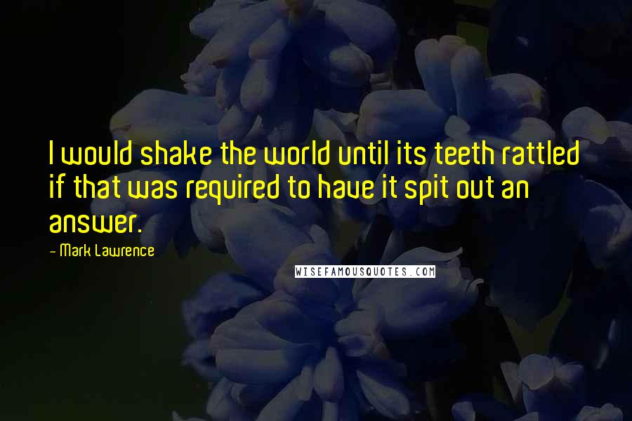 Mark Lawrence Quotes: I would shake the world until its teeth rattled if that was required to have it spit out an answer.