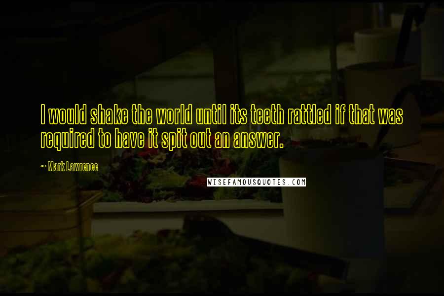 Mark Lawrence Quotes: I would shake the world until its teeth rattled if that was required to have it spit out an answer.