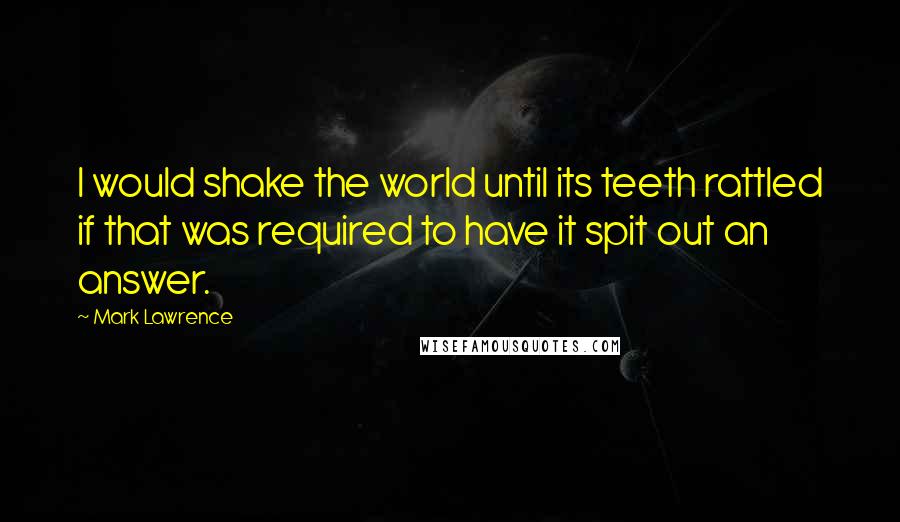 Mark Lawrence Quotes: I would shake the world until its teeth rattled if that was required to have it spit out an answer.