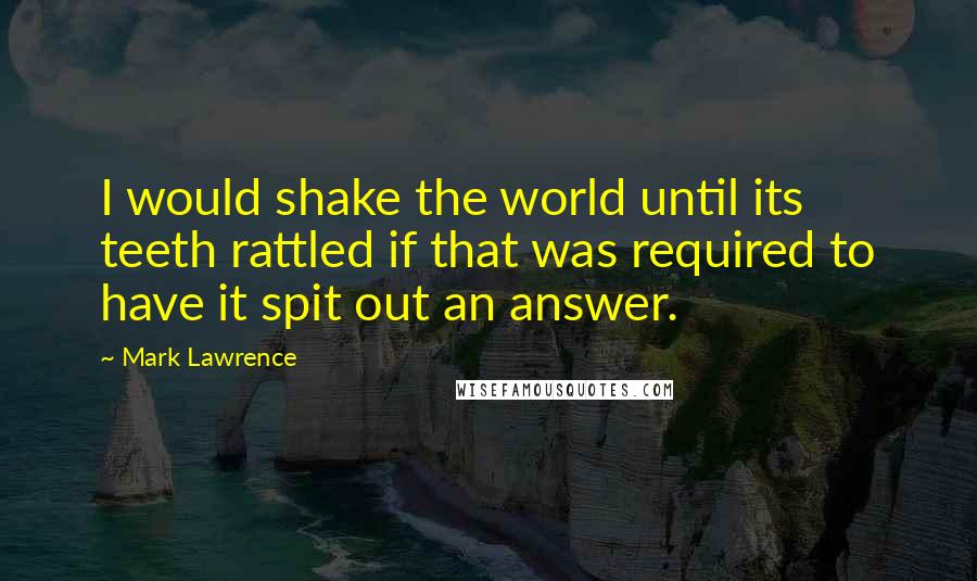 Mark Lawrence Quotes: I would shake the world until its teeth rattled if that was required to have it spit out an answer.