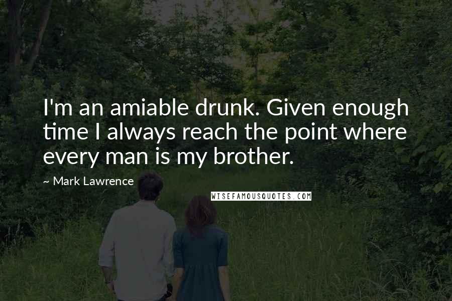 Mark Lawrence Quotes: I'm an amiable drunk. Given enough time I always reach the point where every man is my brother.