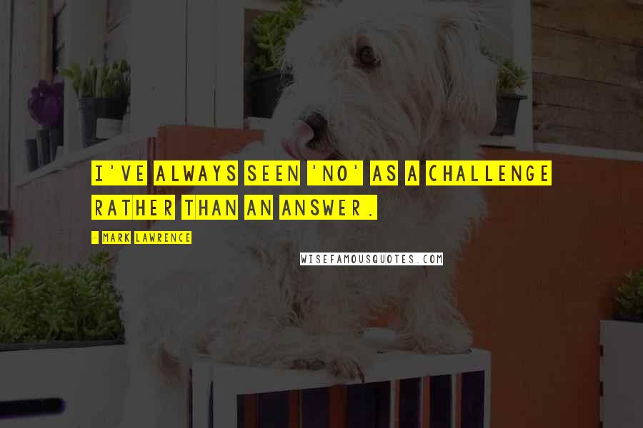 Mark Lawrence Quotes: I've always seen 'no' as a challenge rather than an answer.