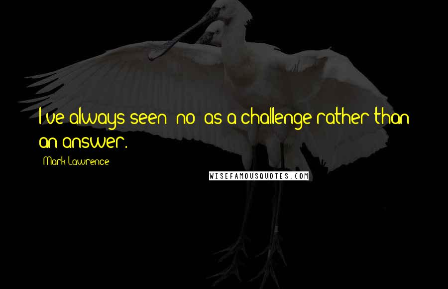 Mark Lawrence Quotes: I've always seen 'no' as a challenge rather than an answer.