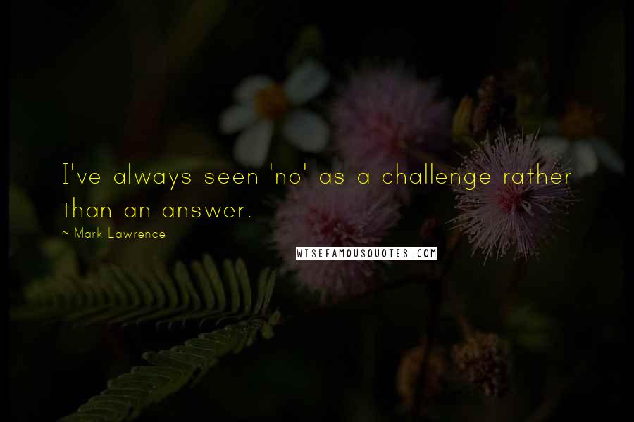 Mark Lawrence Quotes: I've always seen 'no' as a challenge rather than an answer.