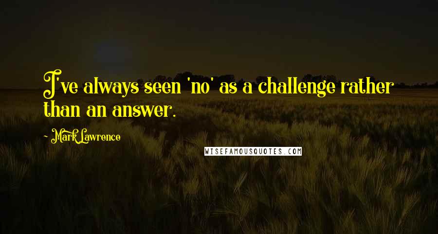 Mark Lawrence Quotes: I've always seen 'no' as a challenge rather than an answer.