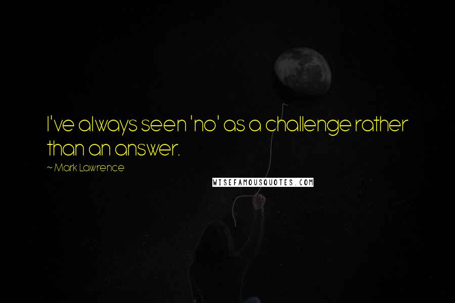 Mark Lawrence Quotes: I've always seen 'no' as a challenge rather than an answer.