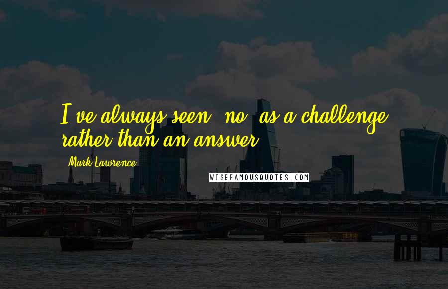 Mark Lawrence Quotes: I've always seen 'no' as a challenge rather than an answer.