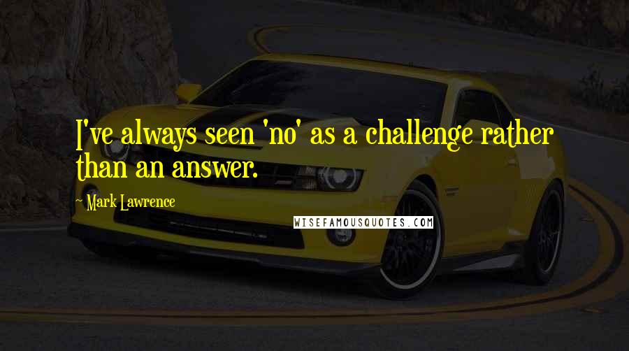 Mark Lawrence Quotes: I've always seen 'no' as a challenge rather than an answer.