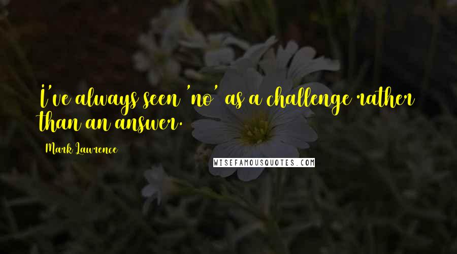 Mark Lawrence Quotes: I've always seen 'no' as a challenge rather than an answer.