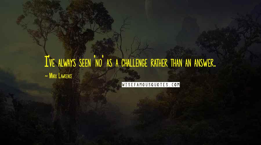 Mark Lawrence Quotes: I've always seen 'no' as a challenge rather than an answer.