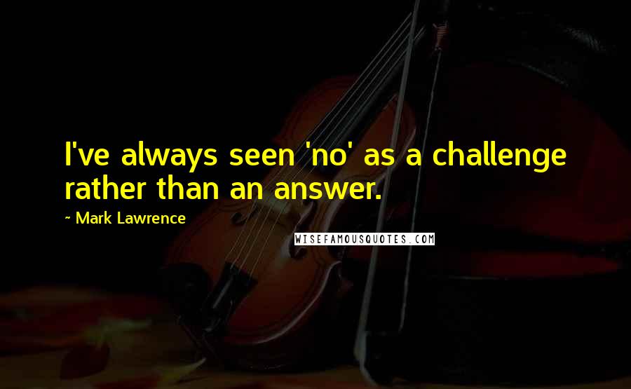 Mark Lawrence Quotes: I've always seen 'no' as a challenge rather than an answer.