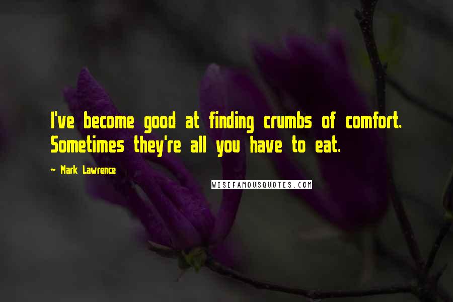 Mark Lawrence Quotes: I've become good at finding crumbs of comfort. Sometimes they're all you have to eat.