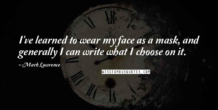 Mark Lawrence Quotes: I've learned to wear my face as a mask, and generally I can write what I choose on it.