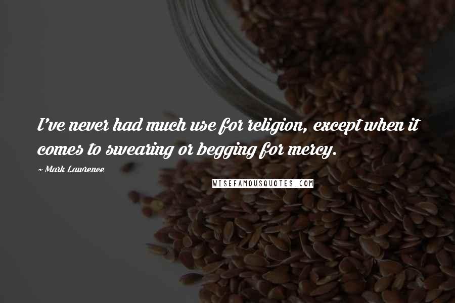 Mark Lawrence Quotes: I've never had much use for religion, except when it comes to swearing or begging for mercy.