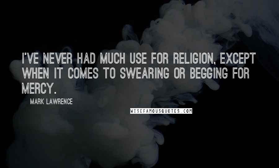 Mark Lawrence Quotes: I've never had much use for religion, except when it comes to swearing or begging for mercy.