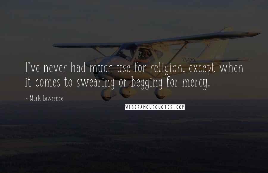 Mark Lawrence Quotes: I've never had much use for religion, except when it comes to swearing or begging for mercy.