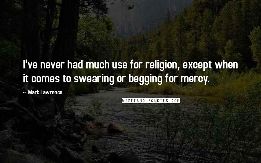 Mark Lawrence Quotes: I've never had much use for religion, except when it comes to swearing or begging for mercy.