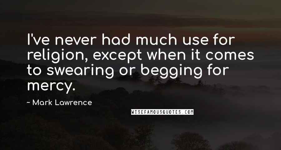 Mark Lawrence Quotes: I've never had much use for religion, except when it comes to swearing or begging for mercy.