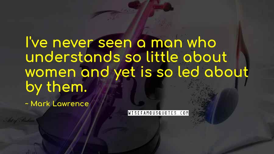 Mark Lawrence Quotes: I've never seen a man who understands so little about women and yet is so led about by them.