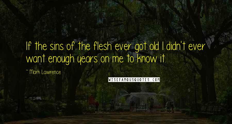 Mark Lawrence Quotes: If the sins of the flesh ever got old I didn't ever want enough years on me to know it.