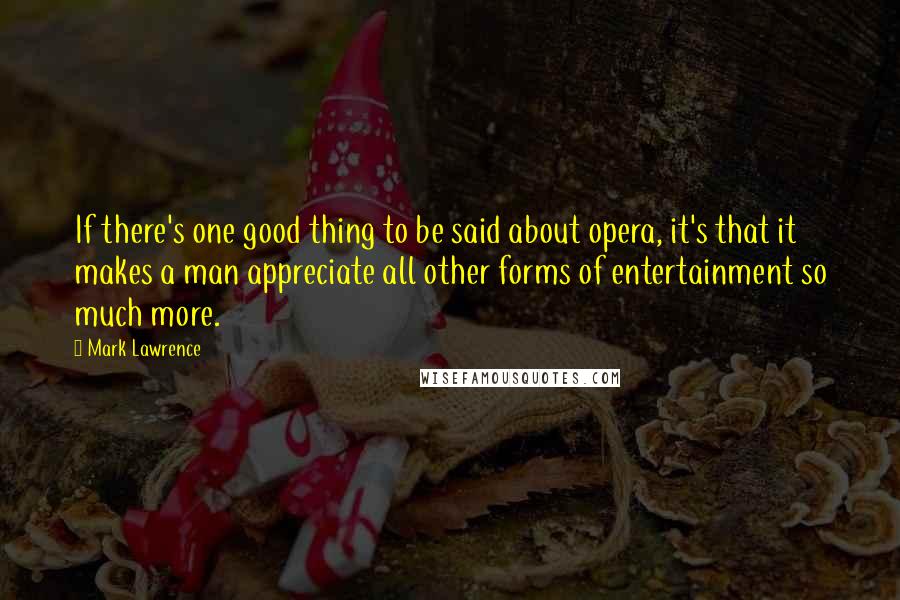 Mark Lawrence Quotes: If there's one good thing to be said about opera, it's that it makes a man appreciate all other forms of entertainment so much more.