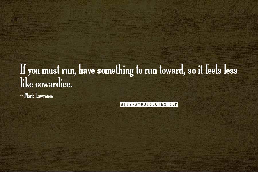 Mark Lawrence Quotes: If you must run, have something to run toward, so it feels less like cowardice.