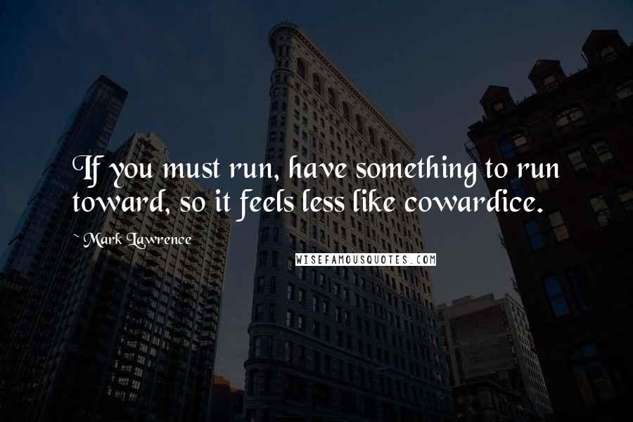 Mark Lawrence Quotes: If you must run, have something to run toward, so it feels less like cowardice.