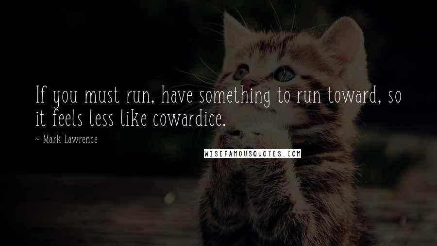 Mark Lawrence Quotes: If you must run, have something to run toward, so it feels less like cowardice.