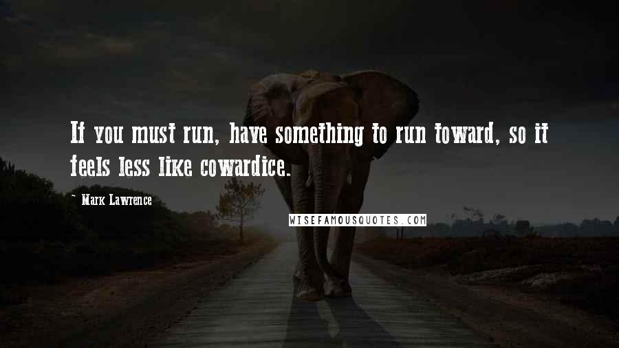 Mark Lawrence Quotes: If you must run, have something to run toward, so it feels less like cowardice.