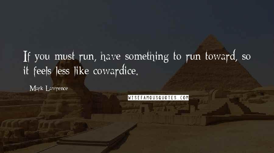 Mark Lawrence Quotes: If you must run, have something to run toward, so it feels less like cowardice.