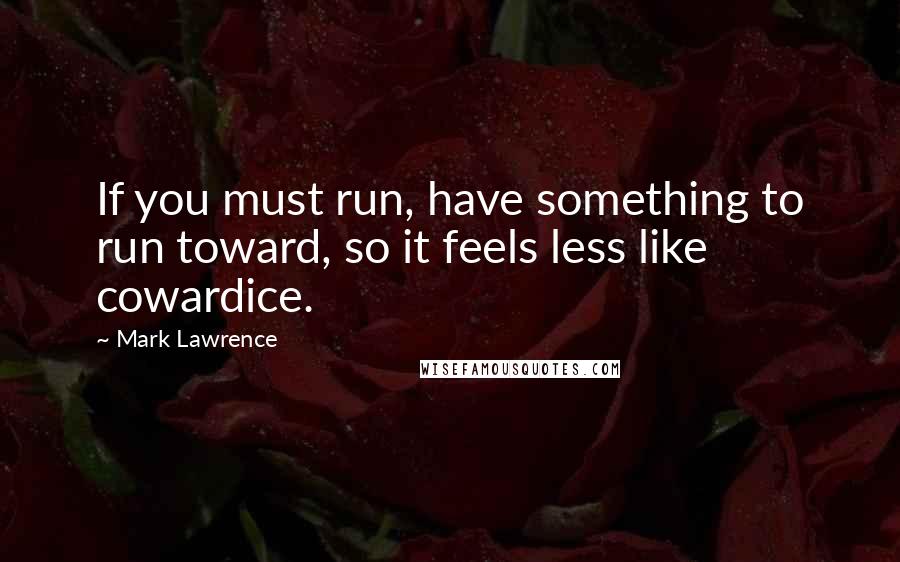 Mark Lawrence Quotes: If you must run, have something to run toward, so it feels less like cowardice.