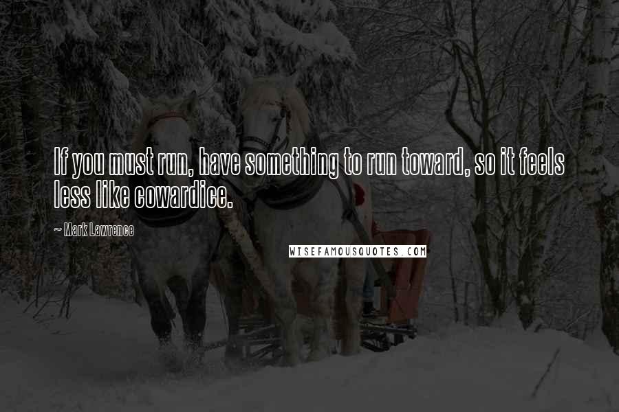 Mark Lawrence Quotes: If you must run, have something to run toward, so it feels less like cowardice.