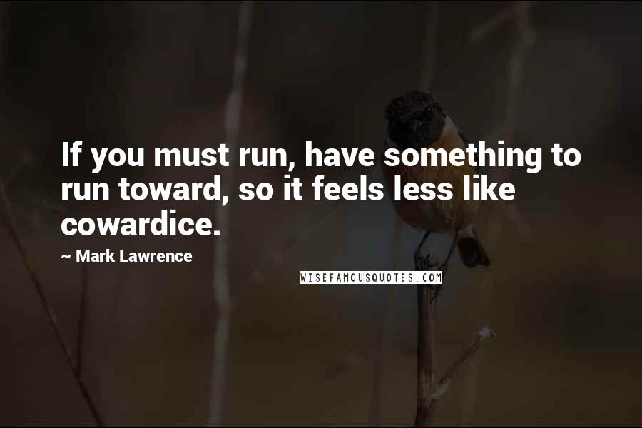 Mark Lawrence Quotes: If you must run, have something to run toward, so it feels less like cowardice.