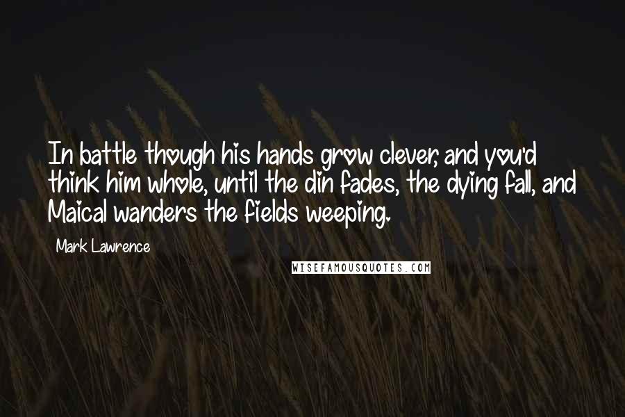 Mark Lawrence Quotes: In battle though his hands grow clever, and you'd think him whole, until the din fades, the dying fall, and Maical wanders the fields weeping.