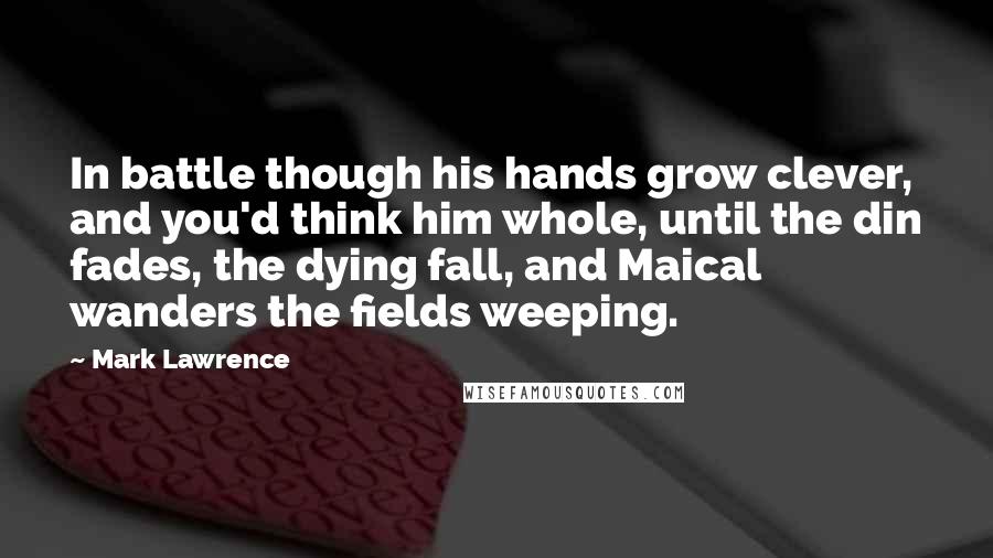 Mark Lawrence Quotes: In battle though his hands grow clever, and you'd think him whole, until the din fades, the dying fall, and Maical wanders the fields weeping.