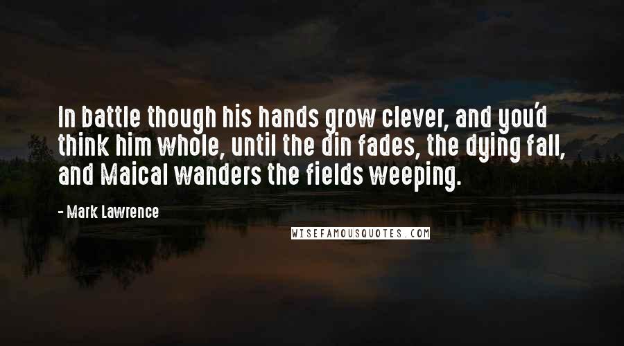 Mark Lawrence Quotes: In battle though his hands grow clever, and you'd think him whole, until the din fades, the dying fall, and Maical wanders the fields weeping.