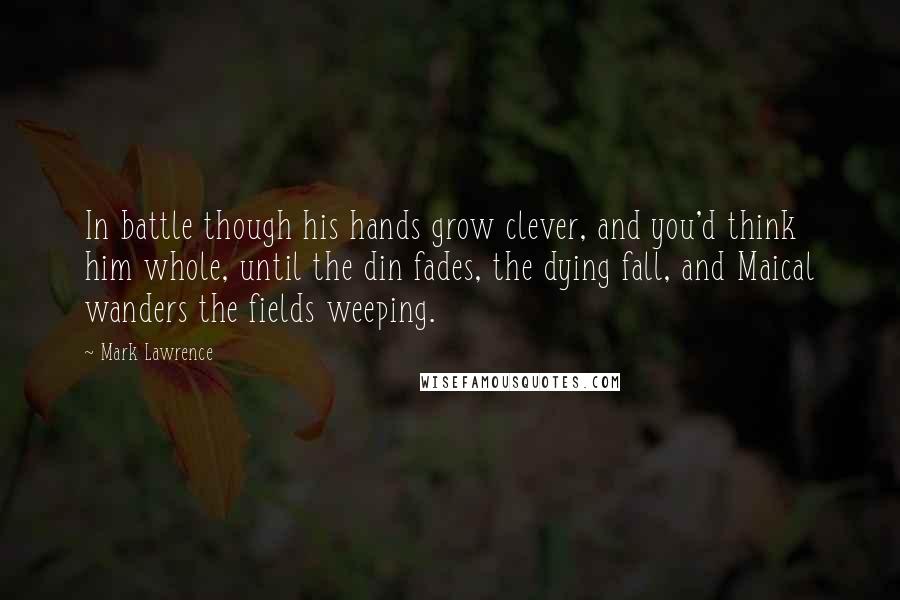 Mark Lawrence Quotes: In battle though his hands grow clever, and you'd think him whole, until the din fades, the dying fall, and Maical wanders the fields weeping.