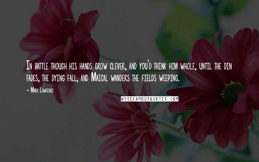 Mark Lawrence Quotes: In battle though his hands grow clever, and you'd think him whole, until the din fades, the dying fall, and Maical wanders the fields weeping.