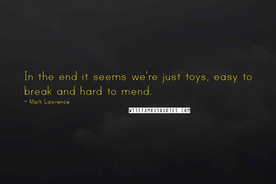 Mark Lawrence Quotes: In the end it seems we're just toys, easy to break and hard to mend.