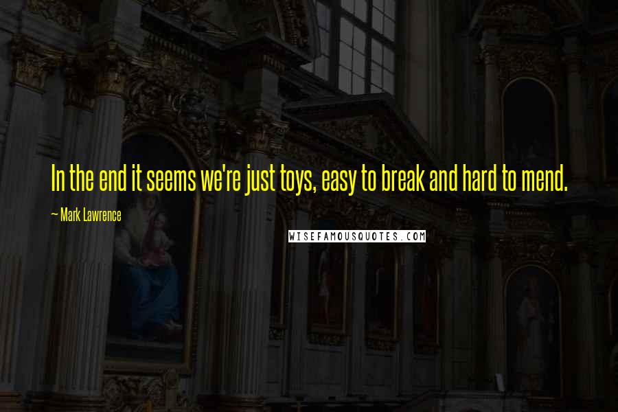 Mark Lawrence Quotes: In the end it seems we're just toys, easy to break and hard to mend.