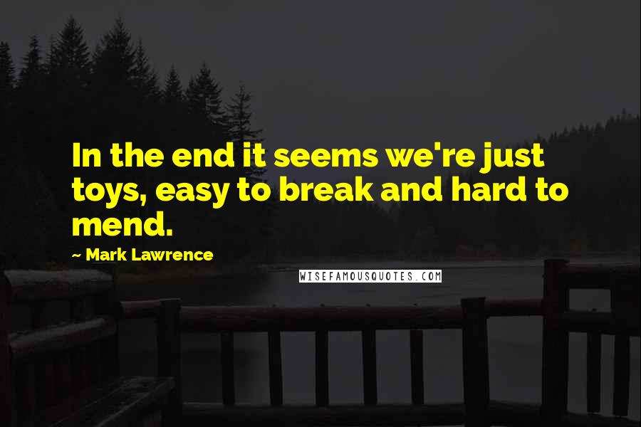 Mark Lawrence Quotes: In the end it seems we're just toys, easy to break and hard to mend.