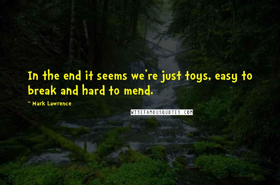 Mark Lawrence Quotes: In the end it seems we're just toys, easy to break and hard to mend.