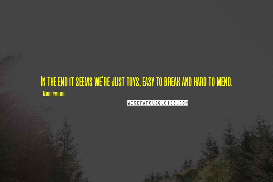 Mark Lawrence Quotes: In the end it seems we're just toys, easy to break and hard to mend.