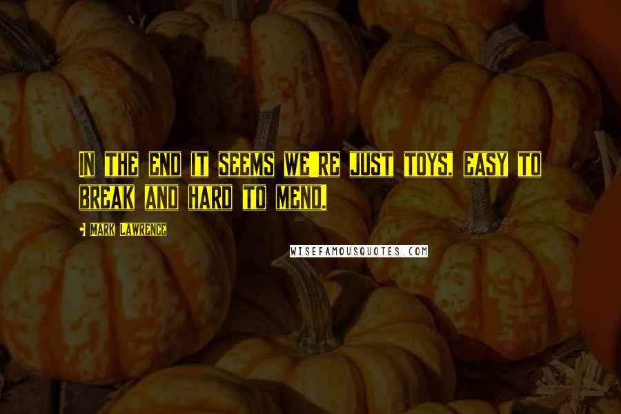 Mark Lawrence Quotes: In the end it seems we're just toys, easy to break and hard to mend.