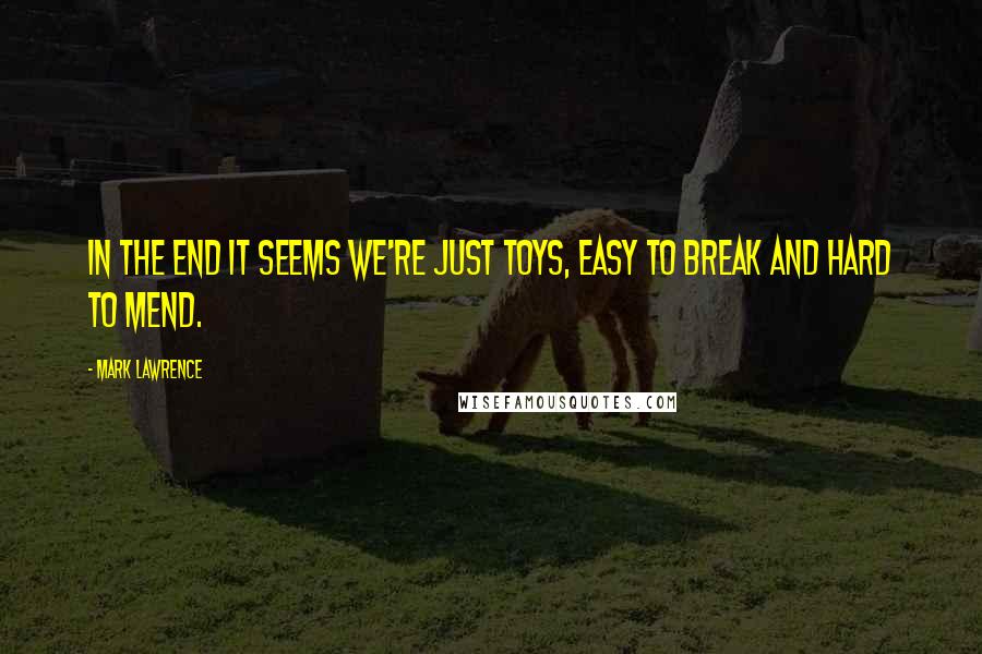 Mark Lawrence Quotes: In the end it seems we're just toys, easy to break and hard to mend.