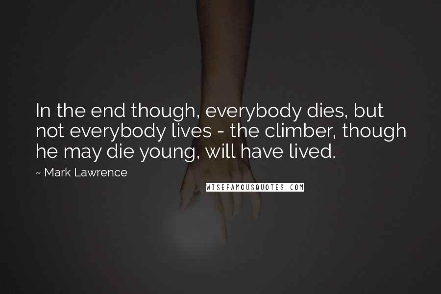 Mark Lawrence Quotes: In the end though, everybody dies, but not everybody lives - the climber, though he may die young, will have lived.