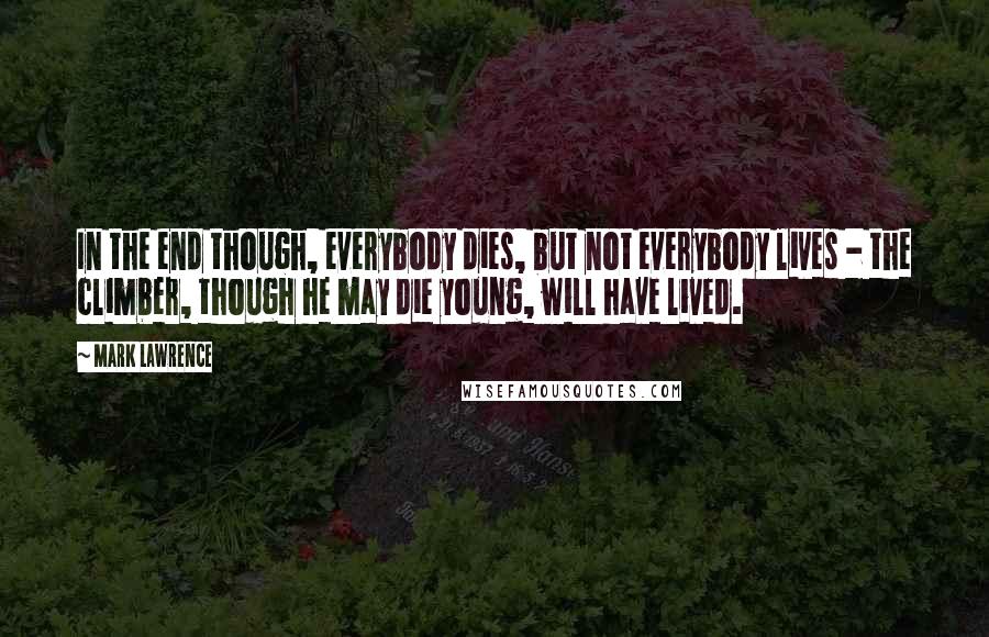 Mark Lawrence Quotes: In the end though, everybody dies, but not everybody lives - the climber, though he may die young, will have lived.